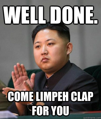 Well done.  Come limpeh clap for you  unimpressed kim jong un