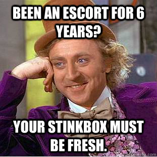 been an escort for 6 years? your stinkbox must be fresh.  Creepy Wonka