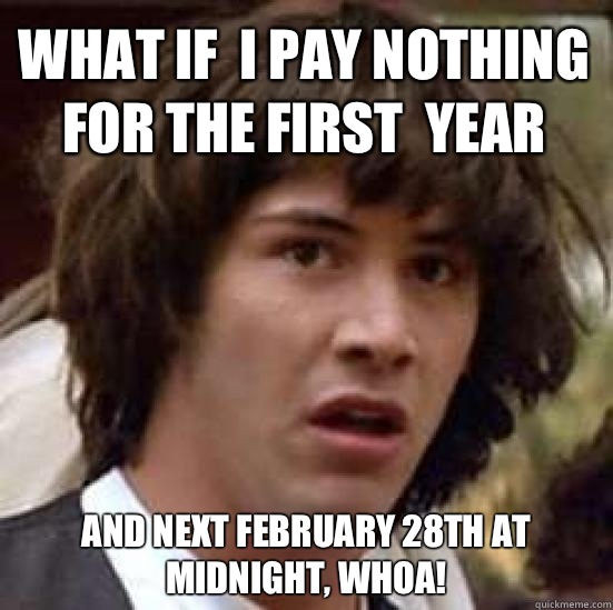 what if  I pay nothing for the first  year And next February 28th at midnight, WHOA!  conspiracy keanu