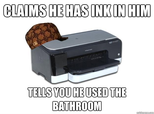 CLAIms he has ink in him Tells you he used the bathroom - CLAIms he has ink in him Tells you he used the bathroom  Scumbag Printer