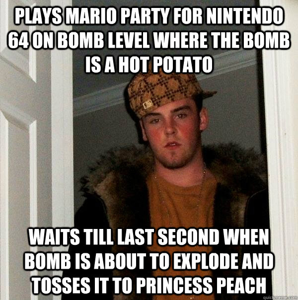 Plays Mario Party for Nintendo 64 on Bomb level where the bomb is a hot potato waits till last second when bomb is about to explode and tosses it to Princess Peach  Scumbag Steve