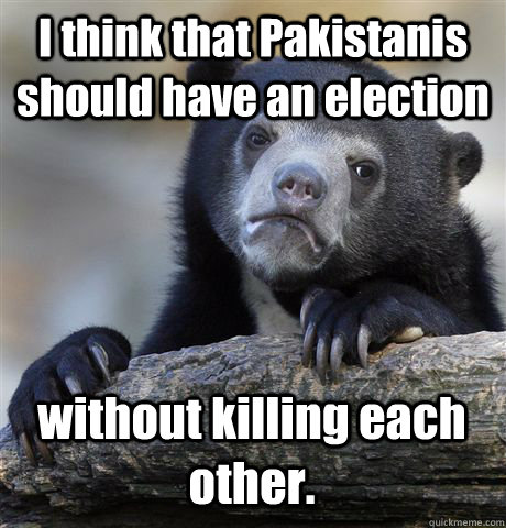 I think that Pakistanis should have an election without killing each other.  Confession Bear