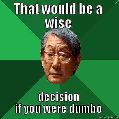 that would - THAT WOULD BE A WISE DECISION IF YOU WERE DUMBO High Expectations Asian Father