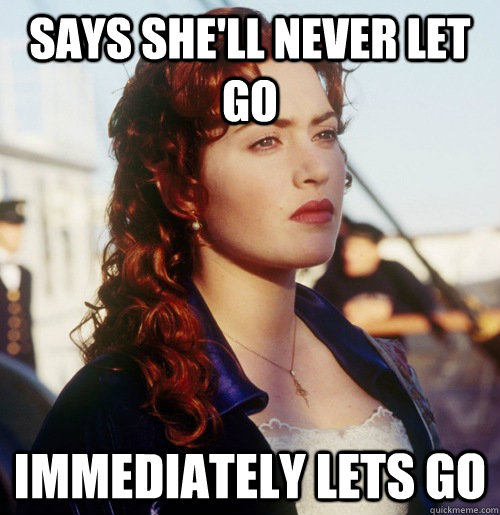 Says she'll never let go Immediately lets go - Says she'll never let go Immediately lets go  Scumbag Rose Dewitt Bukater