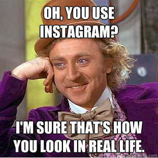 Oh, you use Instagram? I'm sure that's how you look in real life.  Condescending Wonka