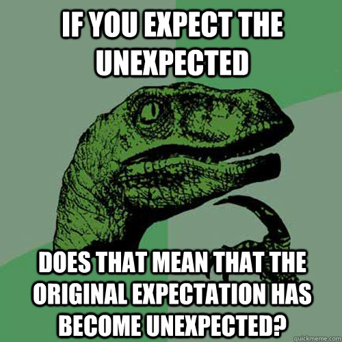 if you expect the unexpected does that mean that the original expectation has become unexpected?  Philosoraptor