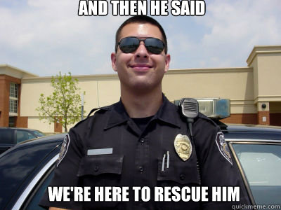 and then he said we're here to rescue him  - and then he said we're here to rescue him   Scumbag Cop