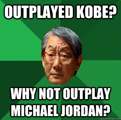 Outplayed kobe? why not outplay michael jordan?  High Expectations Asian Father