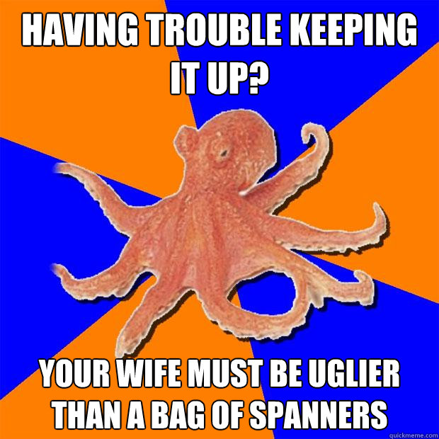 having trouble keeping it up? your wife must be uglier than a bag of spanners  Online Diagnosis Octopus