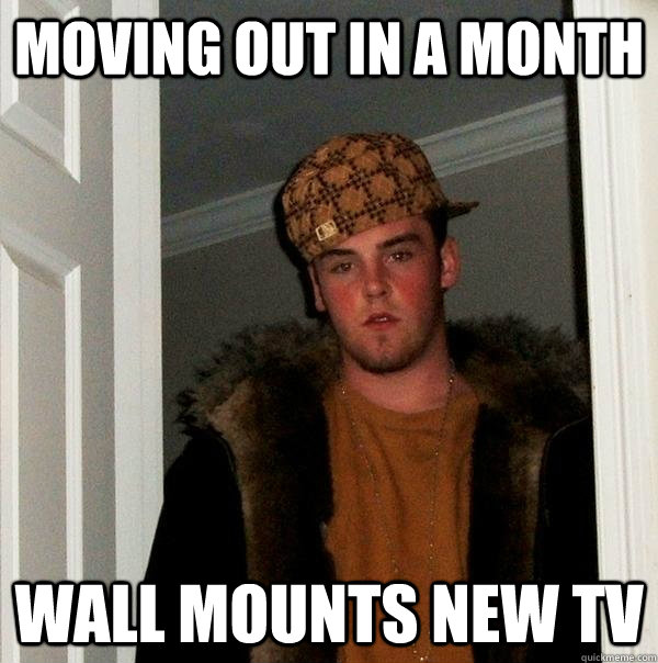 Moving out in a month wall mounts new tv  Scumbag Steve