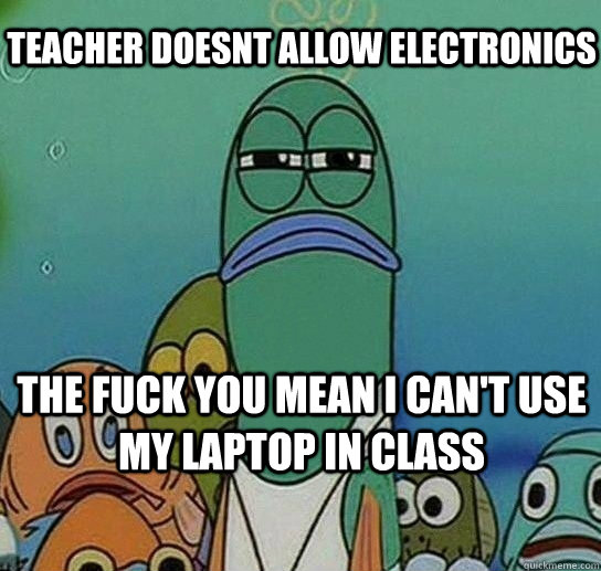 TEACHER DOESNT ALLOW ELECTRONICS the fuck you mean i can't use my laptop in class  Serious fish SpongeBob