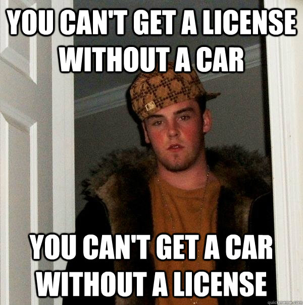 You can't get a license without a car You can't get a car without a license  Scumbag Steve