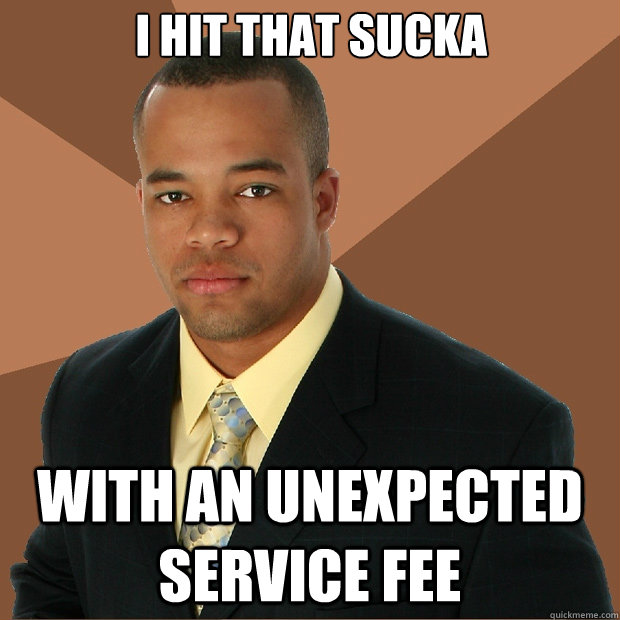 I hit that sucka with an unexpected service fee  Successful Black Man