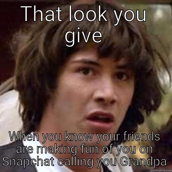 THAT LOOK YOU GIVE WHEN YOU KNOW YOUR FRIENDS ARE MAKING FUN OF YOU ON SNAPCHAT CALLING YOU GRANDPA conspiracy keanu