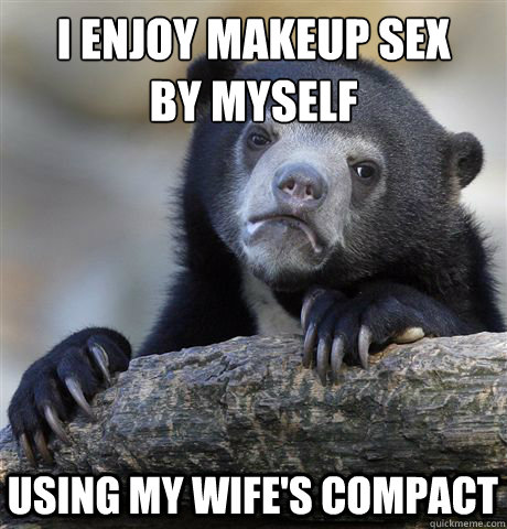 I enjoy makeup sex
by myself using my wife's compact  Confession Bear