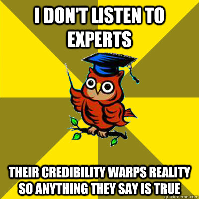 i don't listen to experts their credibility warps reality so anything they say is true  Observational Owl