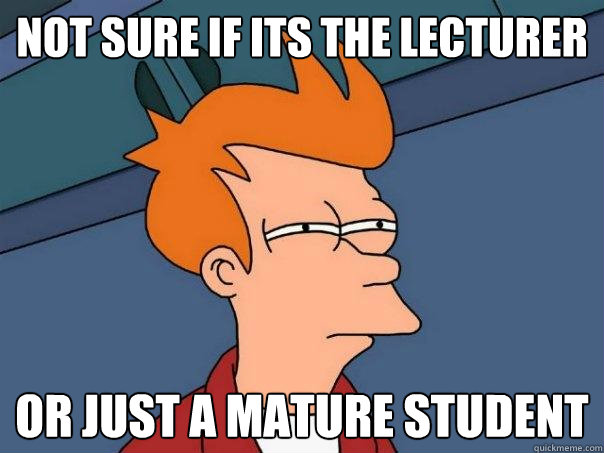 Not sure if its the lecturer Or just a mature student   Futurama Fry