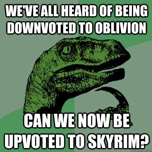 we've all heard of being downvoted to oblivion can we now be upvoted to skyrim?  Philosoraptor