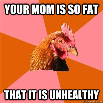 your mom is so fat that it is unhealthy  Anti-Joke Chicken