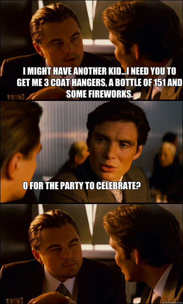 I might have another kid...i need you to get me 3 coat hangers, a bottle of 151 and some fireworks. o for the party to celebrate?  Inception