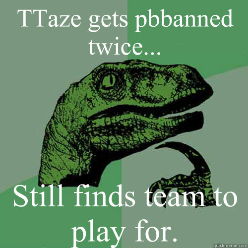 TTaze gets pbbanned twice... Still finds team to play for. - TTaze gets pbbanned twice... Still finds team to play for.  Philosoraptor