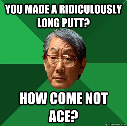 You made a ridiculously long putt? How come not Ace?  High Expectations Asian Father