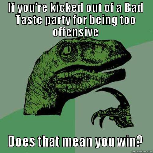 Bad Taste Win - IF YOU'RE KICKED OUT OF A BAD TASTE PARTY FOR BEING TOO OFFENSIVE DOES THAT MEAN YOU WIN? Philosoraptor