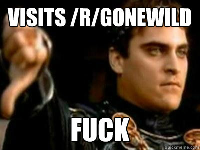 Visits /r/gonewild fuck
  Downvoting Roman