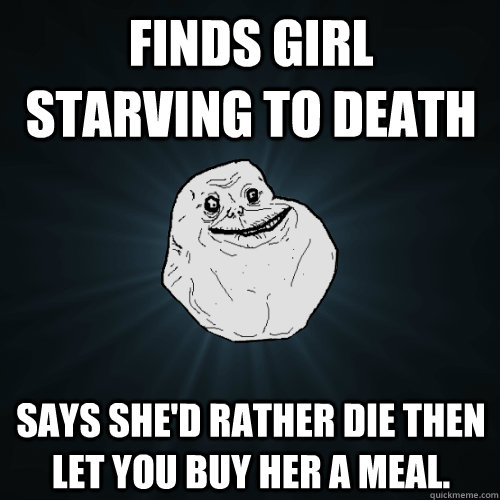 Finds girl starving to death Says she'd rather die then let you buy her a meal. - Finds girl starving to death Says she'd rather die then let you buy her a meal.  Forever Alone