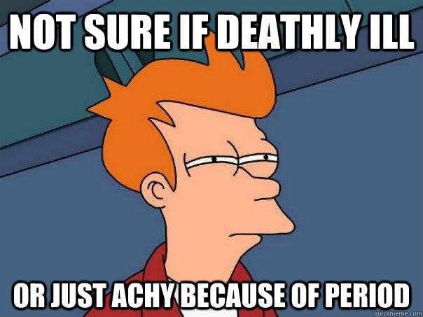 Not sure if deathly ill Or just achy because of period  Futurama Fry