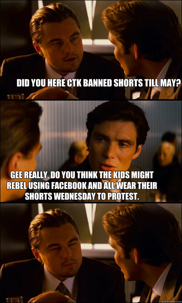 Did you here Ctk banned shorts till may? Gee really, do you think the kids might rebel using facebook and all wear their shorts wednesday to protest.  Inception