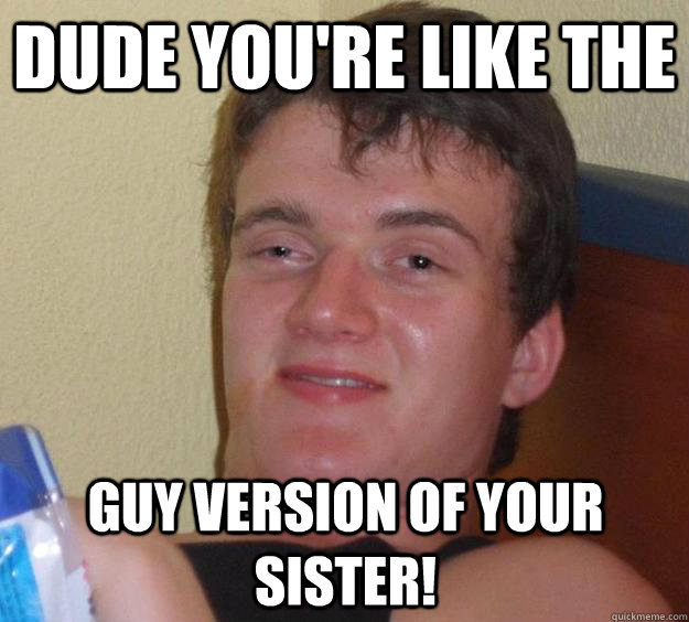 dude you're like the  guy version of your sister!  10 Guy