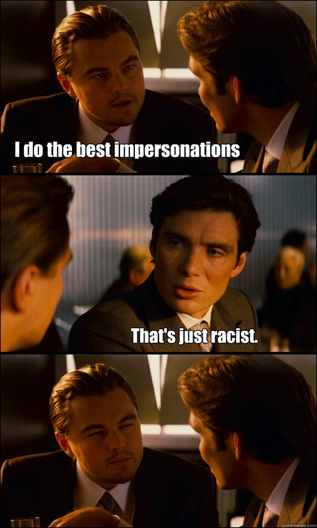 I do the best impersonations That's just racist.  Inception