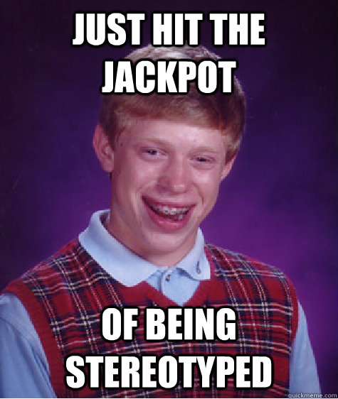 Just hit the jackpot of being stereotyped  Bad Luck Brian