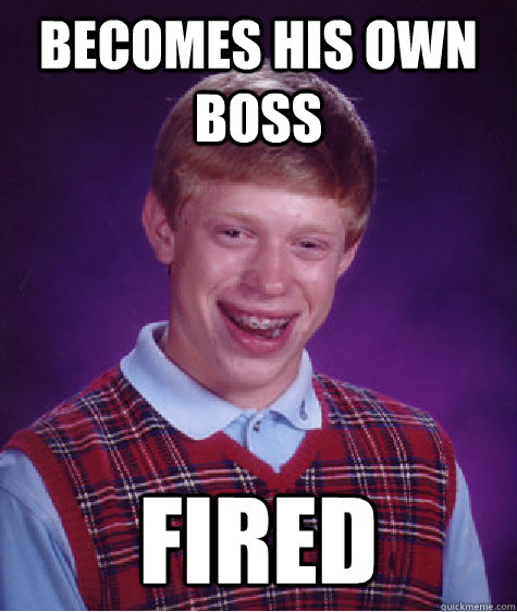 Becomes his own boss fired  Bad Luck Brian