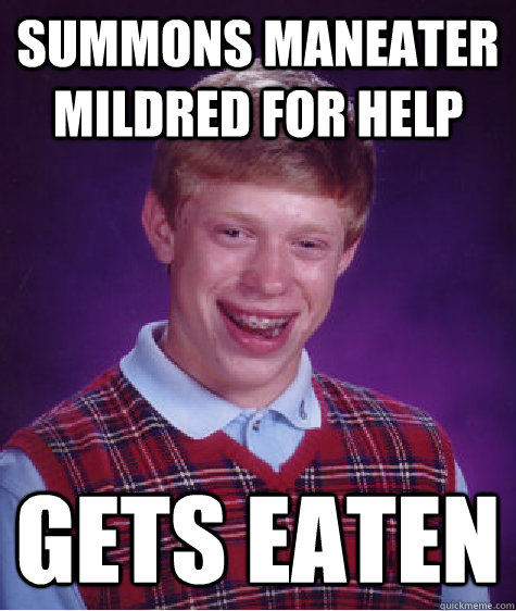 Summons Maneater Mildred for help Gets eaten  Bad Luck Brian