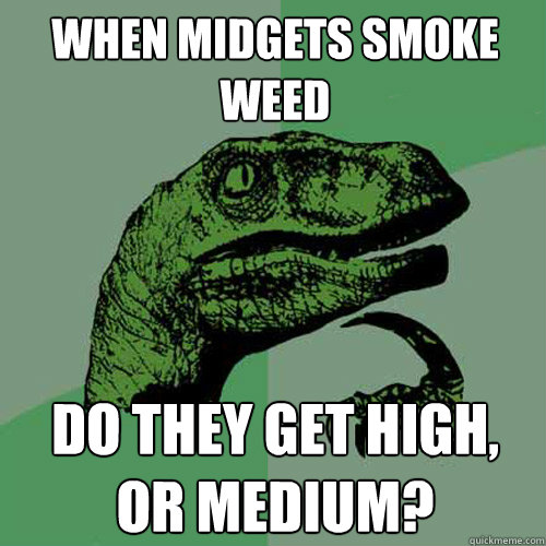 when midgets smoke weed do they get high, or medium? - when midgets smoke weed do they get high, or medium?  Philosoraptor