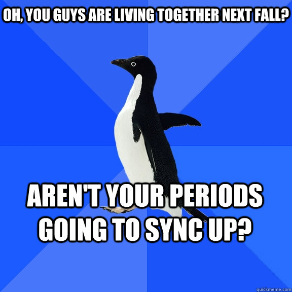 Oh, you guys are living together next fall? Aren't your periods going to sync up?   - Oh, you guys are living together next fall? Aren't your periods going to sync up?    Socially Awkward Penguin