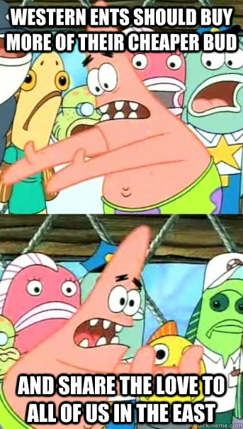 Western ents should buy more of their cheaper bud and share the love to all of us in the east  Push it somewhere else Patrick