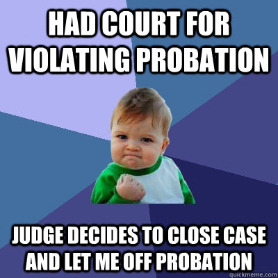 Had Court for violating probation Judge decides to close Case and Let Me off Probation  Success Kid