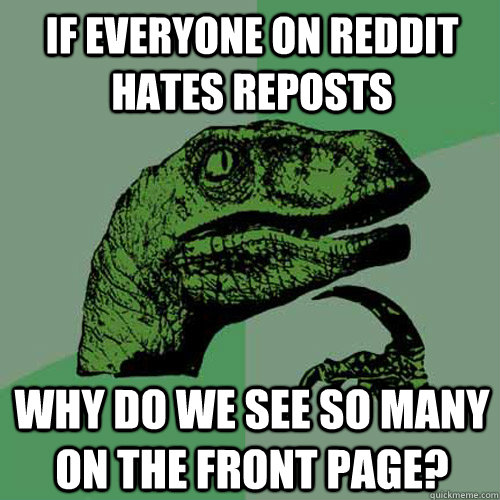 if everyone on reddit hates reposts why do we see so many on the front page? - if everyone on reddit hates reposts why do we see so many on the front page?  Philosoraptor