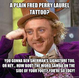 A plain Fred Perry laurel tattoo? You gonna Ben Sherman's signature too, or hey... How bout the word Samba on the side of your foot? You're so edgy!  Condescending Wonka