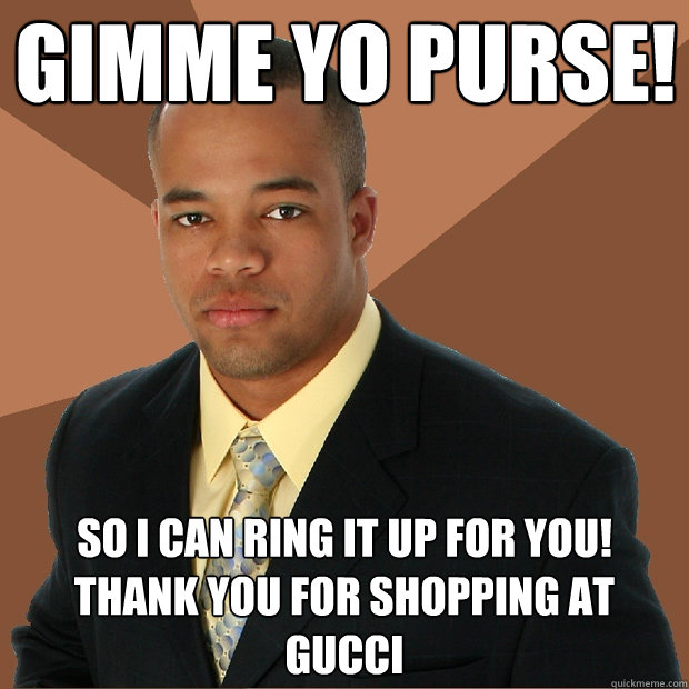 Gimme yo purse! So I can ring it up for you! Thank you for shopping at Gucci  Successful Black Man