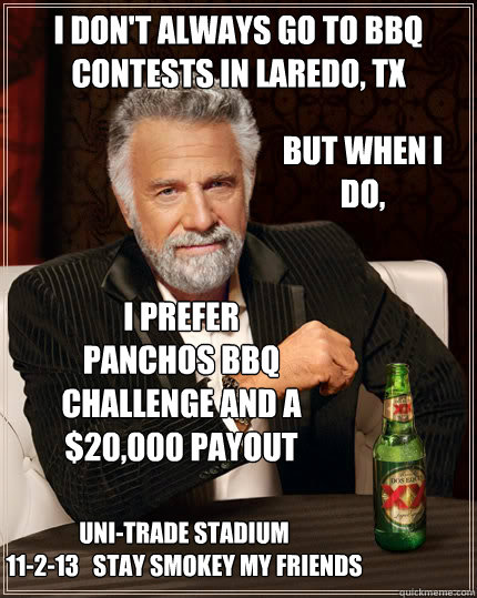 I don't always go to BBQ Contests in laredo, Tx but when i 
do,  I prefer 
Panchos BBQ Challenge and a $20,000 Payout Uni-Trade Stadium
11-2-13   Stay smokey my friends  Dos Equis man