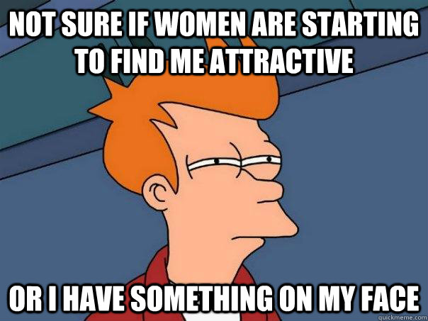 Not sure if women are starting to find me attractive Or i have something on my face - Not sure if women are starting to find me attractive Or i have something on my face  Futurama Fry