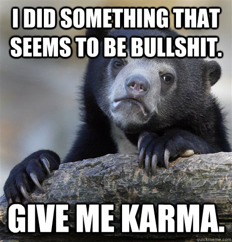 I did something that seems to be bullshit. Give me Karma.  Confession Bear