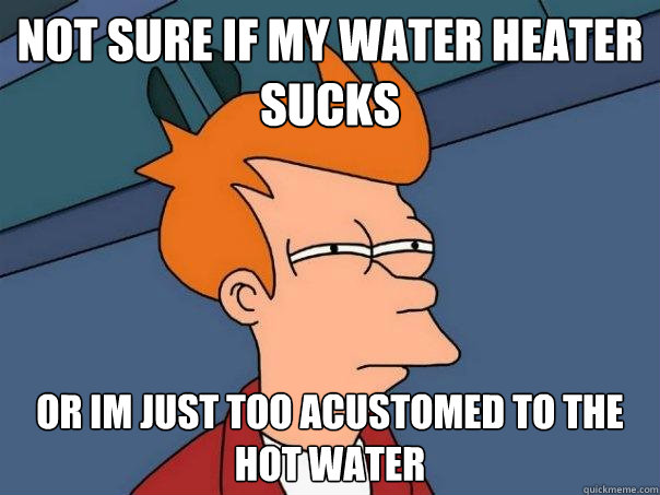 not sure if my water heater sucks or im just too acustomed to the hot water  Futurama Fry