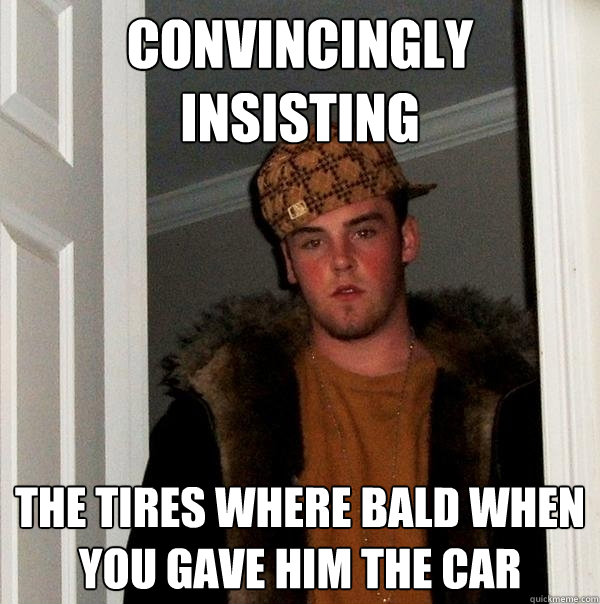 convincingly insisting  the tires where bald when you gave him the car - convincingly insisting  the tires where bald when you gave him the car  Scumbag Steve