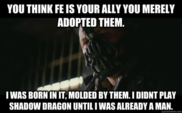 You think FE is your Ally you merely adopted them. I was born in it, molded by them. i didnt play shadow dragon until i was already a man.  Badass Bane