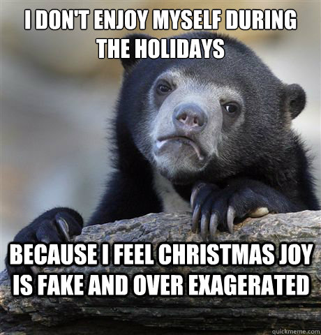 I don't enjoy myself during the holidays Because I feel Christmas joy is fake and over exagerated  Confession Bear